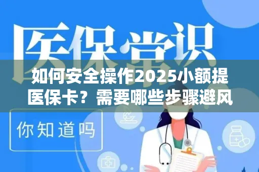 如何安全操作2025小额提医保卡？需要哪些步骤避风险？